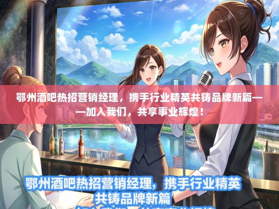 鄂州酒吧热招营销经理，携手行业精英共铸品牌新篇——加入我们，共享事业辉煌！