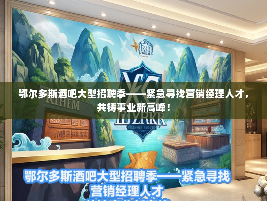 鄂尔多斯酒吧大型招聘季——紧急寻找营销经理人才，共铸事业新高峰！