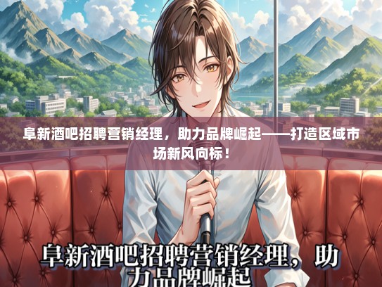 阜新酒吧招聘营销经理，助力品牌崛起——打造区域市场新风向标！