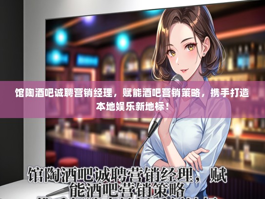 馆陶酒吧诚聘营销经理，赋能酒吧营销策略，携手打造本地娱乐新地标！