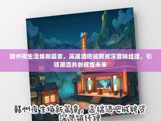 赣州夜生活焕新篇章，高端酒吧诚聘资深营销经理，引领潮流共创辉煌未来