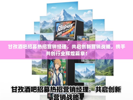 甘孜酒吧招募热招营销经理，共启创新营销战略，携手共创行业辉煌篇章！