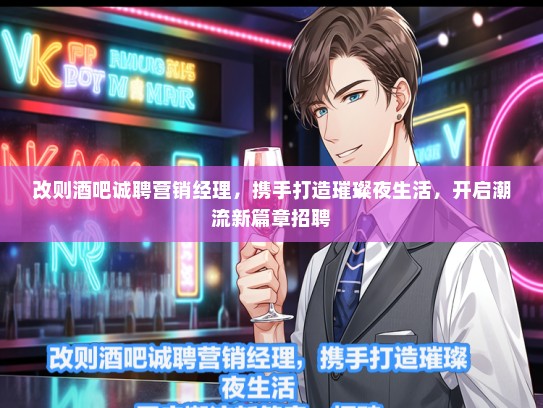 改则酒吧诚聘营销经理，携手打造璀璨夜生活，开启潮流新篇章招聘
