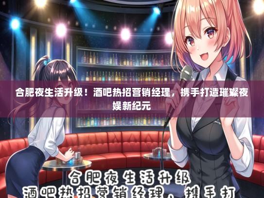 合肥夜生活升级！酒吧热招营销经理，携手打造璀璨夜娱新纪元