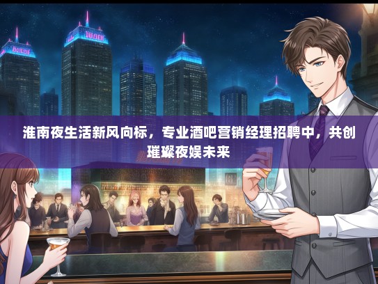 淮南夜生活新风向标，专业酒吧营销经理招聘中，共创璀璨夜娱未来