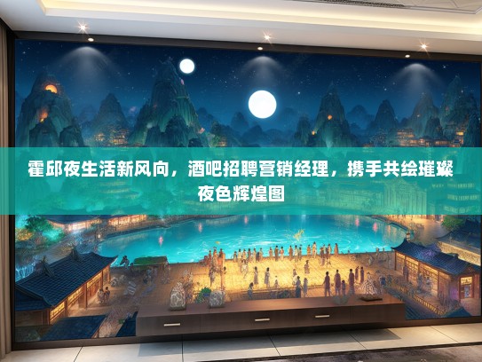 霍邱夜生活新风向，酒吧招聘营销经理，携手共绘璀璨夜色辉煌图