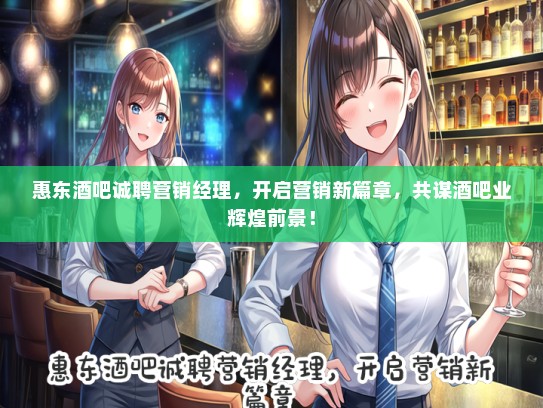 惠东酒吧诚聘营销经理，开启营销新篇章，共谋酒吧业辉煌前景！