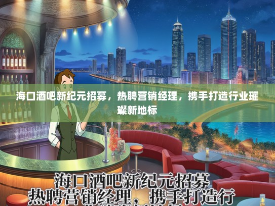 海口酒吧新纪元招募，热聘营销经理，携手打造行业璀璨新地标