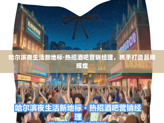 哈尔滨夜生活新地标·热招酒吧营销经理，携手打造品牌辉煌