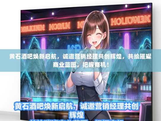 黄石酒吧焕新启航，诚邀营销经理共创辉煌，共绘璀璨商业蓝图，把握商机！