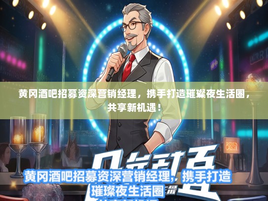 黄冈酒吧招募资深营销经理，携手打造璀璨夜生活圈，共享新机遇！