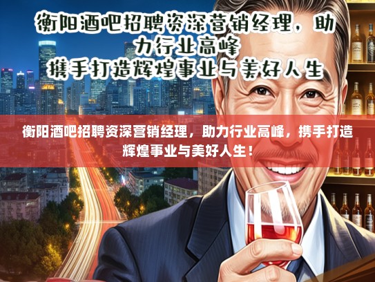 衡阳酒吧招聘资深营销经理，助力行业高峰，携手打造辉煌事业与美好人生！