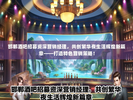 邯郸酒吧招募资深营销经理，共创繁华夜生活辉煌新篇章——打造特色营销策略！