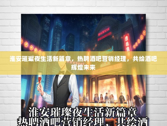 淮安璀璨夜生活新篇章，热聘酒吧营销经理，共绘酒吧辉煌未来