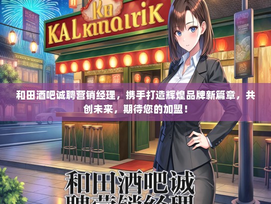 和田酒吧诚聘营销经理，携手打造辉煌品牌新篇章，共创未来，期待您的加盟！