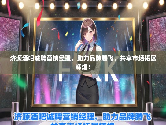 济源酒吧诚聘营销经理，助力品牌腾飞，共享市场拓展辉煌！