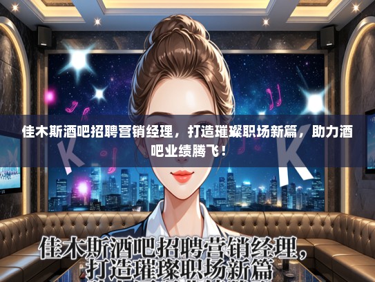佳木斯酒吧招聘营销经理，打造璀璨职场新篇，助力酒吧业绩腾飞！