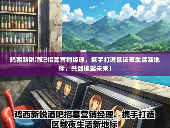 鸡西新锐酒吧招募营销经理，携手打造区域夜生活新地标，共创璀璨未来！