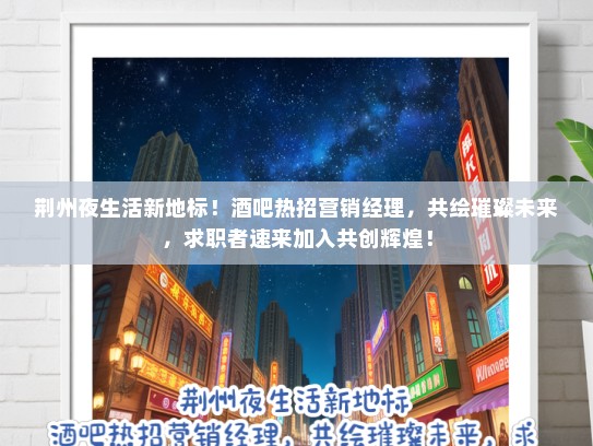 荆州夜生活新地标！酒吧热招营销经理，共绘璀璨未来，求职者速来加入共创辉煌！
