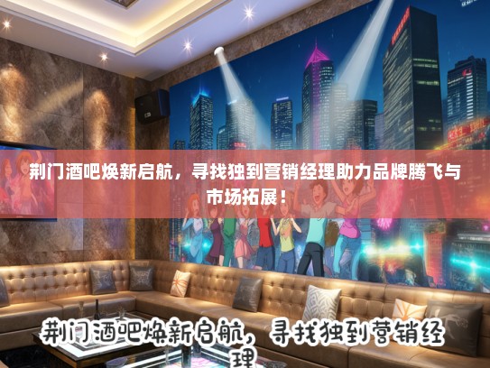 荆门酒吧焕新启航，寻找独到营销经理助力品牌腾飞与市场拓展！
