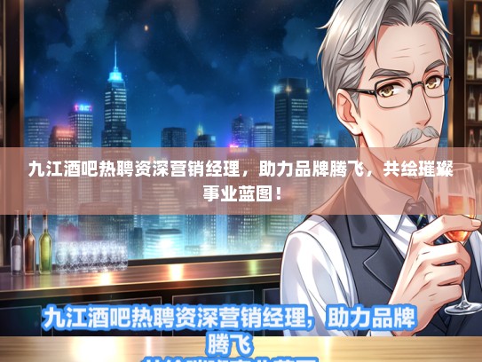 九江酒吧热聘资深营销经理，助力品牌腾飞，共绘璀璨事业蓝图！