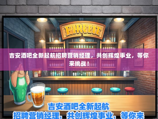 吉安酒吧全新起航招聘营销经理，共创辉煌事业，等你来挑战！