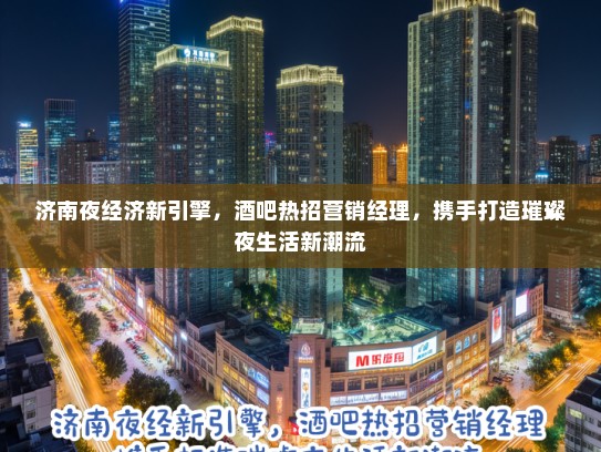 济南夜经济新引擎，酒吧热招营销经理，携手打造璀璨夜生活新潮流