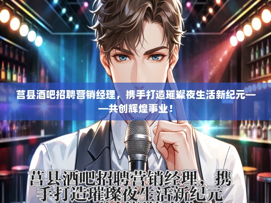 莒县酒吧招聘营销经理，携手打造璀璨夜生活新纪元——共创辉煌事业！