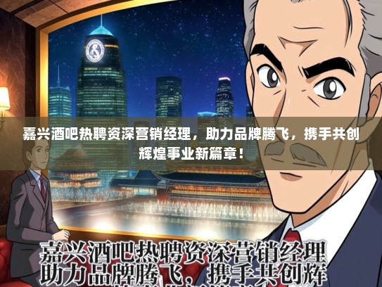 嘉兴酒吧热聘资深营销经理，助力品牌腾飞，携手共创辉煌事业新篇章！