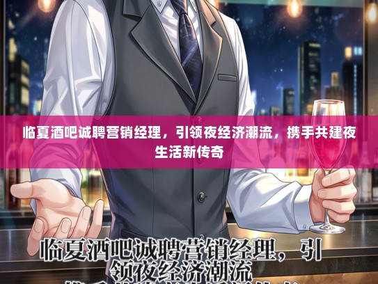临夏酒吧诚聘营销经理，引领夜经济潮流，携手共建夜生活新传奇