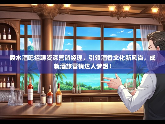 陵水酒吧招聘资深营销经理，引领酒香文化新风尚，成就酒旅营销达人梦想！