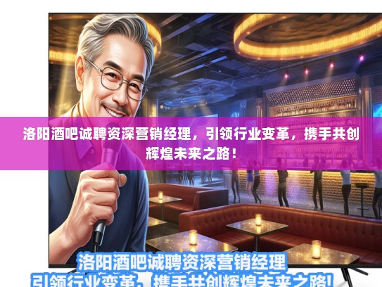 洛阳酒吧诚聘资深营销经理，引领行业变革，携手共创辉煌未来之路！