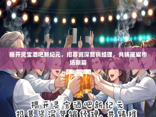 揭开灵宝酒吧新纪元，招募资深营销经理，共铸璀璨市场新篇
