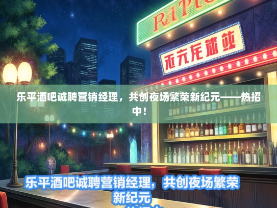 乐平酒吧诚聘营销经理，共创夜场繁荣新纪元——热招中！