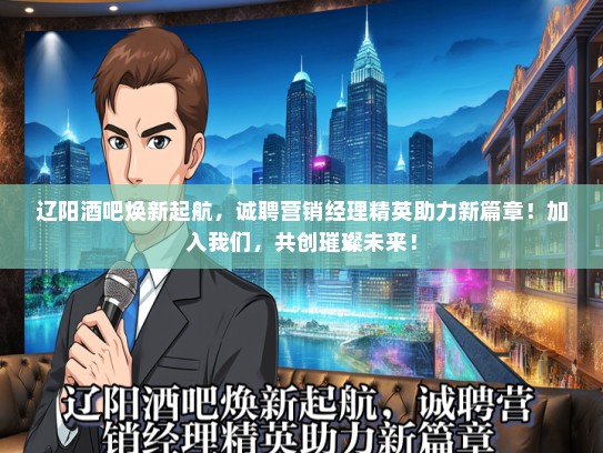 辽阳酒吧焕新起航，诚聘营销经理精英助力新篇章！加入我们，共创璀璨未来！