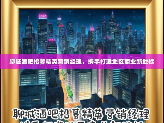 聊城酒吧招募精英营销经理，携手打造地区商业新地标