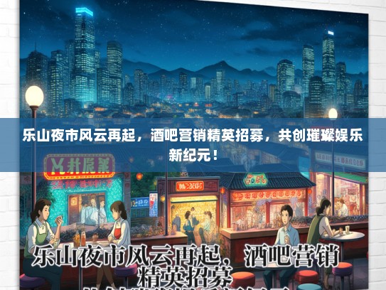 乐山夜市风云再起，酒吧营销精英招募，共创璀璨娱乐新纪元！