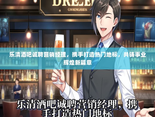 乐清酒吧诚聘营销经理，携手打造热门地标，共铸事业辉煌新篇章