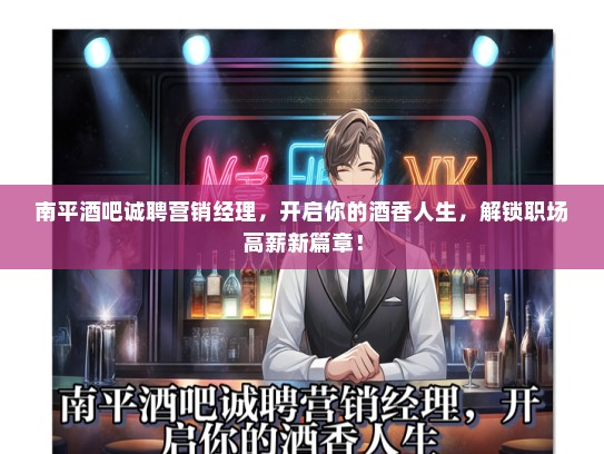 南平酒吧诚聘营销经理，开启你的酒香人生，解锁职场高薪新篇章！