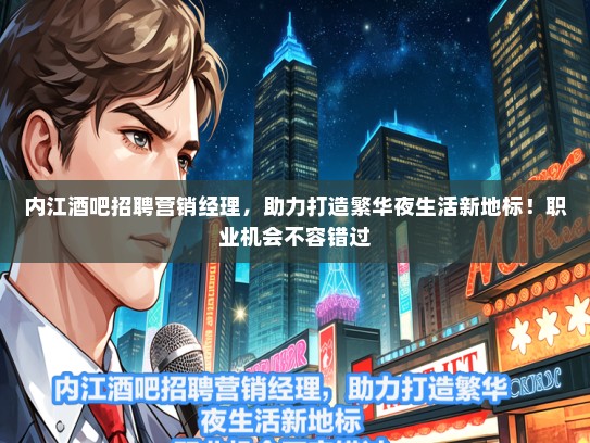 内江酒吧招聘营销经理，助力打造繁华夜生活新地标！职业机会不容错过