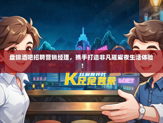 盘锦酒吧招聘营销经理，携手打造非凡璀璨夜生活体验！