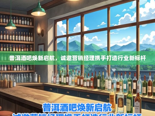 普洱酒吧焕新启航，诚邀营销经理携手打造行业新标杆