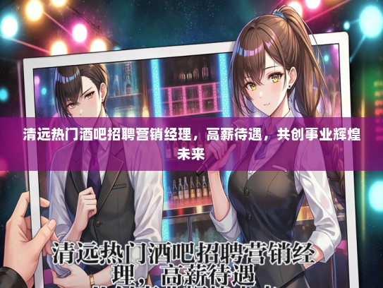 清远热门酒吧招聘营销经理，高薪待遇，共创事业辉煌未来