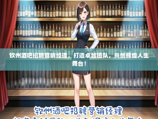 钦州酒吧招聘营销经理，打造卓越团队，共创辉煌人生舞台！