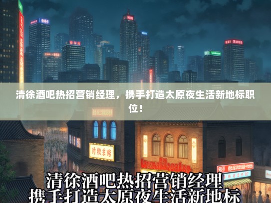清徐酒吧热招营销经理，携手打造太原夜生活新地标职位！