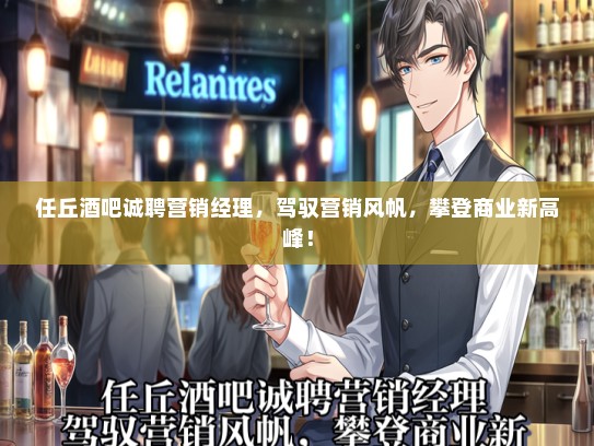 任丘酒吧诚聘营销经理，驾驭营销风帆，攀登商业新高峰！