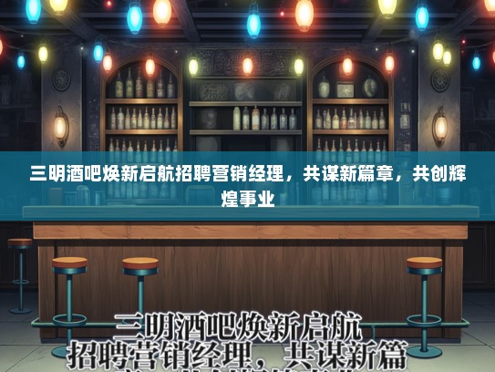 三明酒吧焕新启航招聘营销经理，共谋新篇章，共创辉煌事业