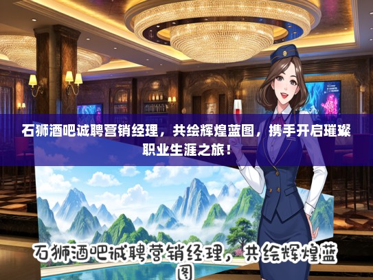 石狮酒吧诚聘营销经理，共绘辉煌蓝图，携手开启璀璨职业生涯之旅！