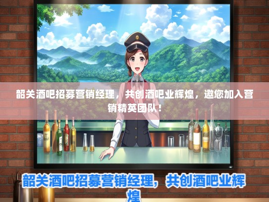 韶关酒吧招募营销经理，共创酒吧业辉煌，邀您加入营销精英团队！