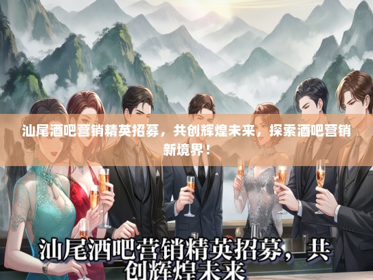 汕尾酒吧营销精英招募，共创辉煌未来，探索酒吧营销新境界！